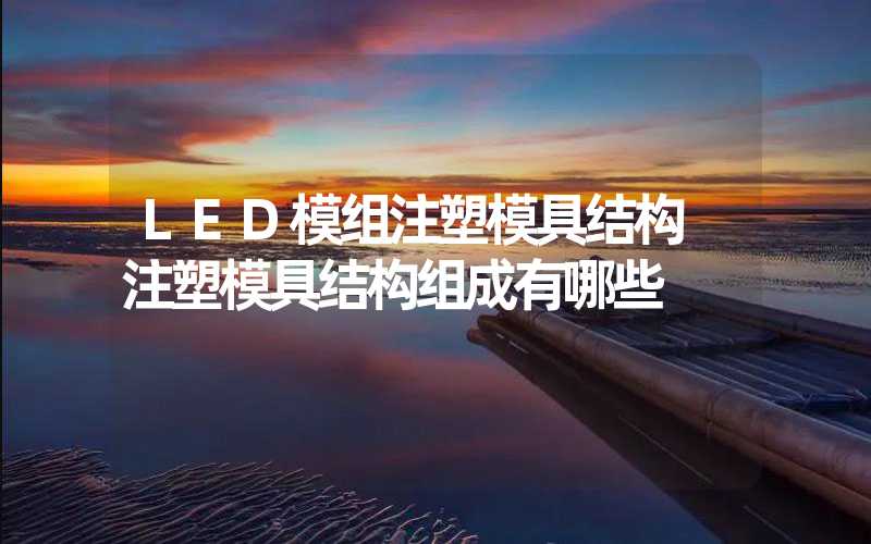 LED模组注塑模具结构 注塑模具结构组成有哪些